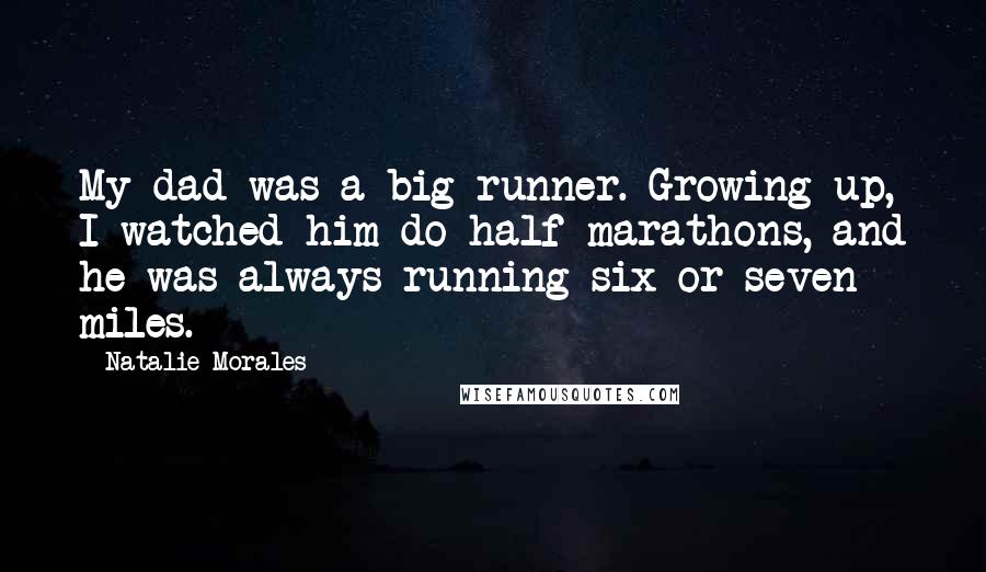 Natalie Morales Quotes: My dad was a big runner. Growing up, I watched him do half marathons, and he was always running six or seven miles.