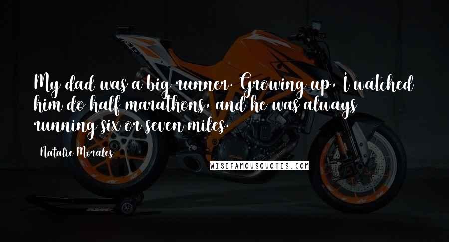 Natalie Morales Quotes: My dad was a big runner. Growing up, I watched him do half marathons, and he was always running six or seven miles.