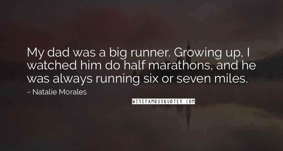 Natalie Morales Quotes: My dad was a big runner. Growing up, I watched him do half marathons, and he was always running six or seven miles.
