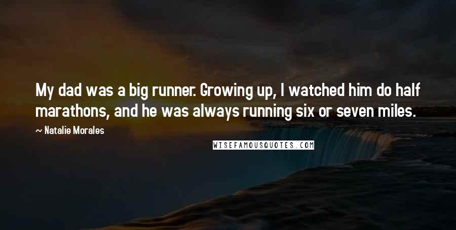 Natalie Morales Quotes: My dad was a big runner. Growing up, I watched him do half marathons, and he was always running six or seven miles.