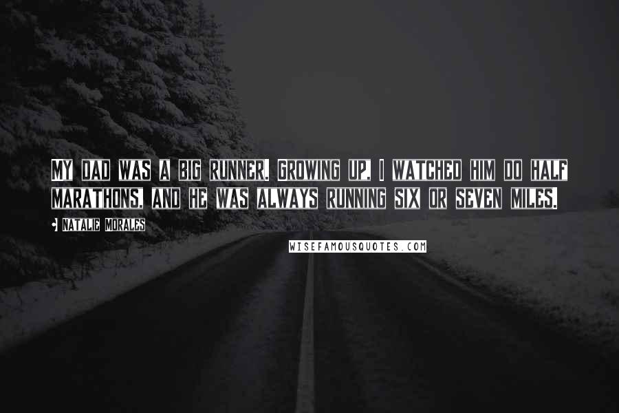 Natalie Morales Quotes: My dad was a big runner. Growing up, I watched him do half marathons, and he was always running six or seven miles.