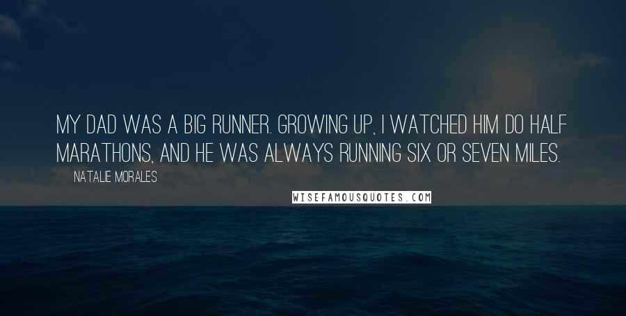 Natalie Morales Quotes: My dad was a big runner. Growing up, I watched him do half marathons, and he was always running six or seven miles.