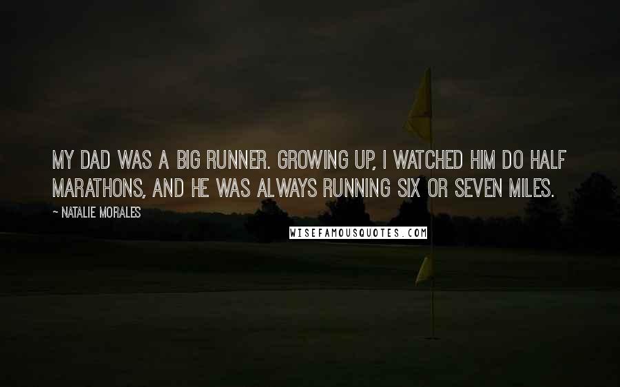 Natalie Morales Quotes: My dad was a big runner. Growing up, I watched him do half marathons, and he was always running six or seven miles.