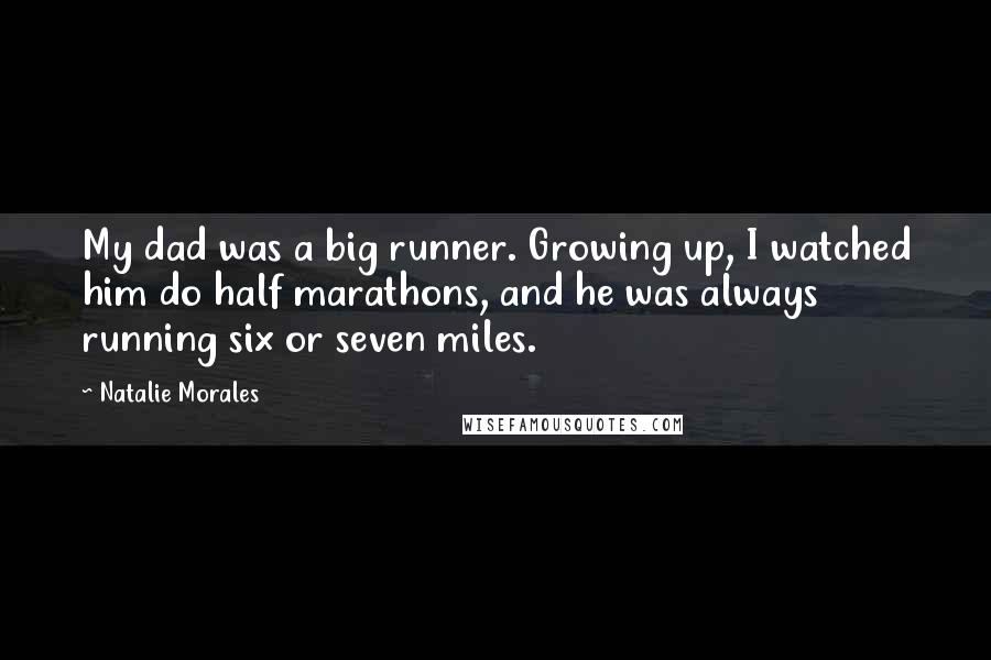 Natalie Morales Quotes: My dad was a big runner. Growing up, I watched him do half marathons, and he was always running six or seven miles.