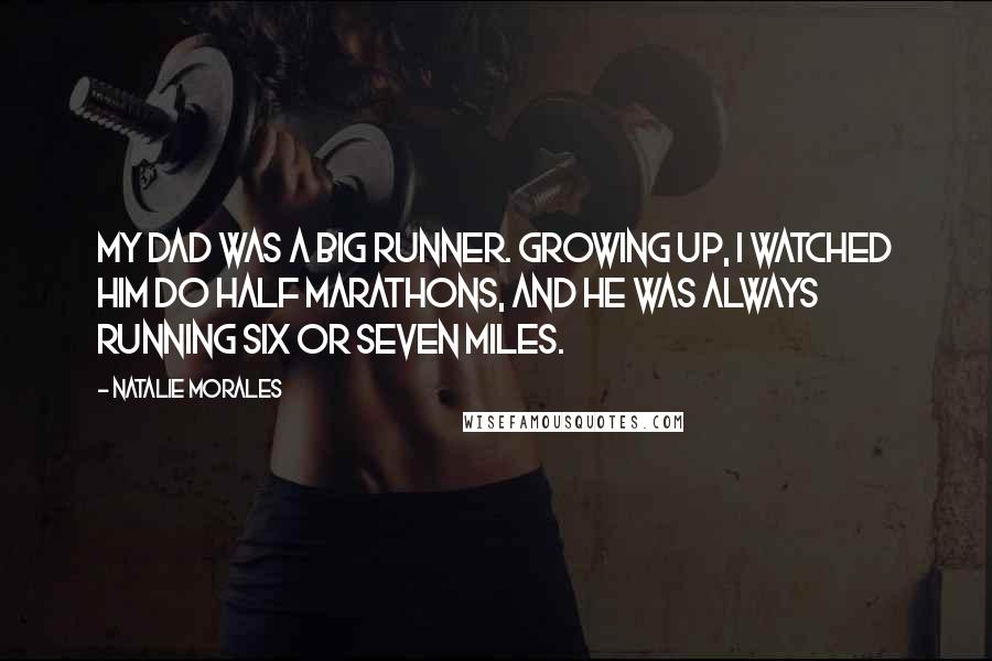 Natalie Morales Quotes: My dad was a big runner. Growing up, I watched him do half marathons, and he was always running six or seven miles.