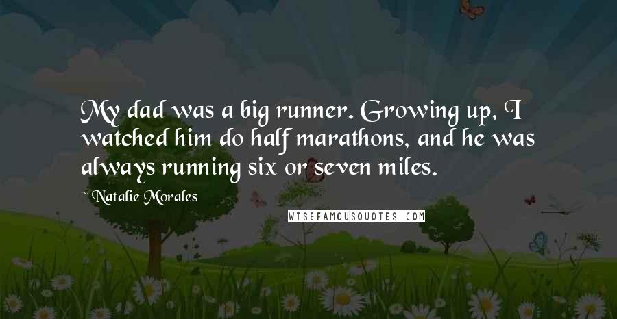 Natalie Morales Quotes: My dad was a big runner. Growing up, I watched him do half marathons, and he was always running six or seven miles.