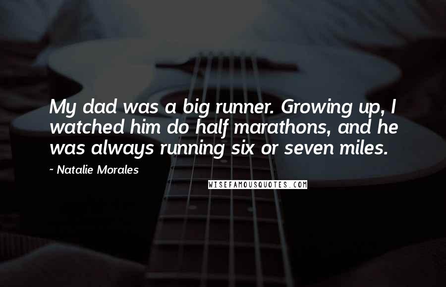 Natalie Morales Quotes: My dad was a big runner. Growing up, I watched him do half marathons, and he was always running six or seven miles.