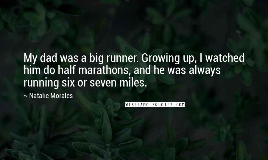 Natalie Morales Quotes: My dad was a big runner. Growing up, I watched him do half marathons, and he was always running six or seven miles.