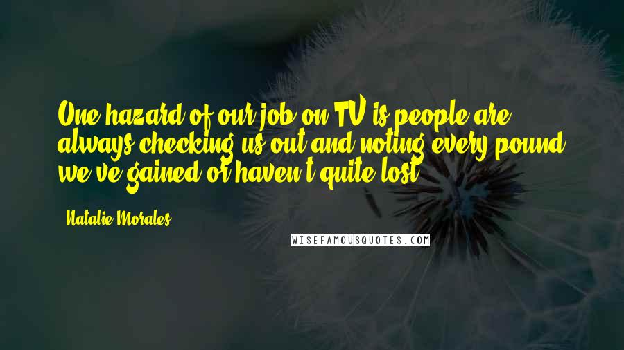 Natalie Morales Quotes: One hazard of our job on TV is people are always checking us out and noting every pound we've gained or haven't quite lost.