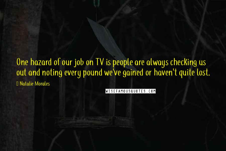 Natalie Morales Quotes: One hazard of our job on TV is people are always checking us out and noting every pound we've gained or haven't quite lost.