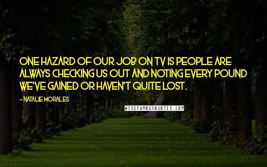 Natalie Morales Quotes: One hazard of our job on TV is people are always checking us out and noting every pound we've gained or haven't quite lost.