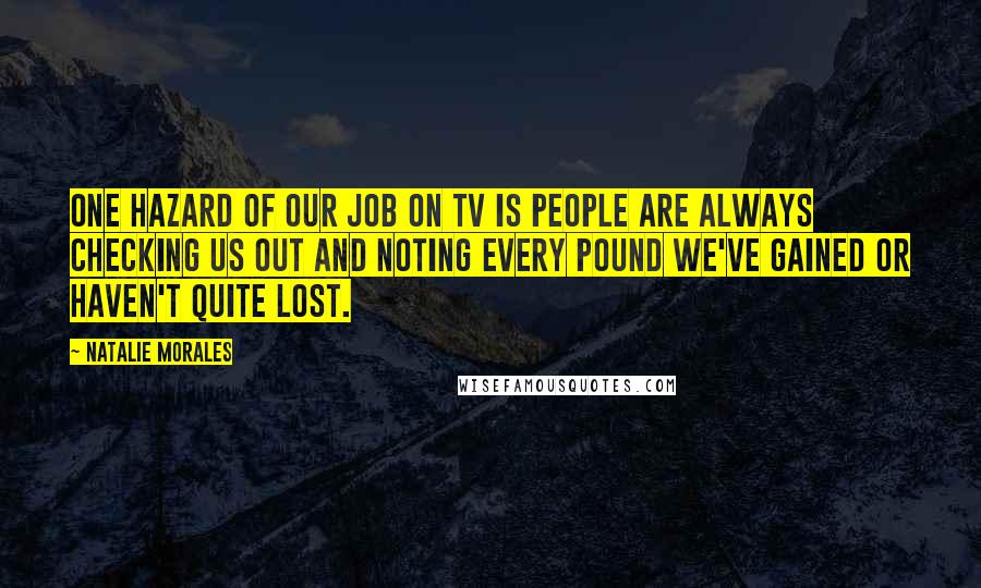 Natalie Morales Quotes: One hazard of our job on TV is people are always checking us out and noting every pound we've gained or haven't quite lost.