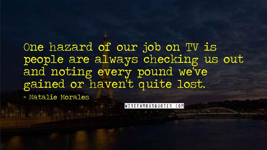 Natalie Morales Quotes: One hazard of our job on TV is people are always checking us out and noting every pound we've gained or haven't quite lost.