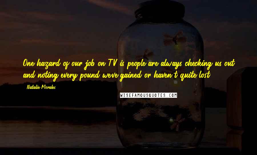 Natalie Morales Quotes: One hazard of our job on TV is people are always checking us out and noting every pound we've gained or haven't quite lost.