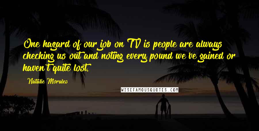 Natalie Morales Quotes: One hazard of our job on TV is people are always checking us out and noting every pound we've gained or haven't quite lost.