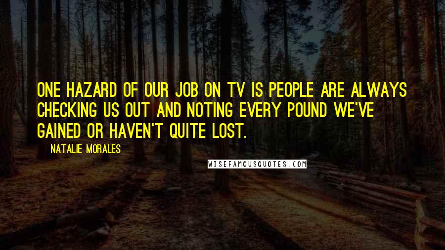 Natalie Morales Quotes: One hazard of our job on TV is people are always checking us out and noting every pound we've gained or haven't quite lost.