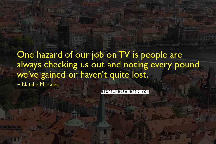 Natalie Morales Quotes: One hazard of our job on TV is people are always checking us out and noting every pound we've gained or haven't quite lost.