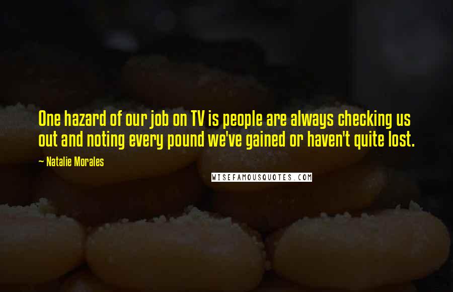 Natalie Morales Quotes: One hazard of our job on TV is people are always checking us out and noting every pound we've gained or haven't quite lost.