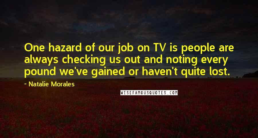 Natalie Morales Quotes: One hazard of our job on TV is people are always checking us out and noting every pound we've gained or haven't quite lost.