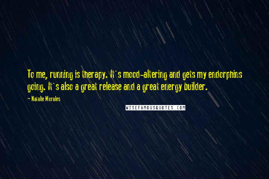 Natalie Morales Quotes: To me, running is therapy. It's mood-altering and gets my endorphins going. It's also a great release and a great energy builder.