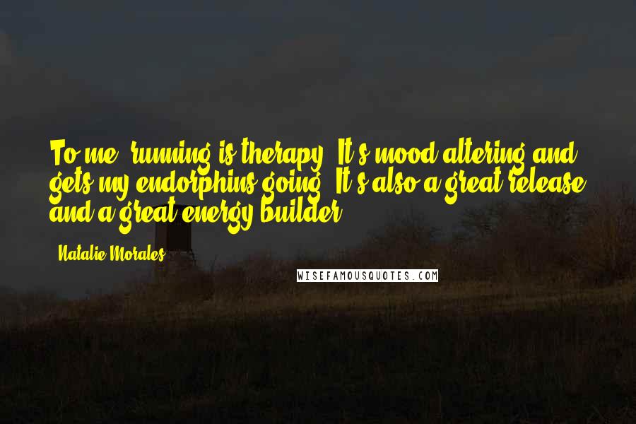 Natalie Morales Quotes: To me, running is therapy. It's mood-altering and gets my endorphins going. It's also a great release and a great energy builder.