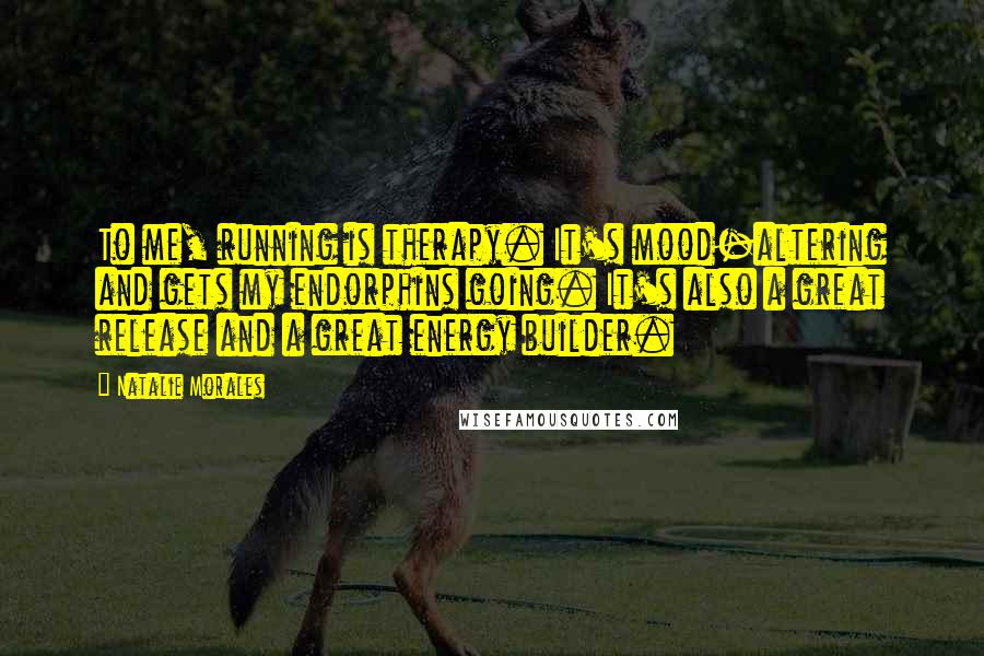 Natalie Morales Quotes: To me, running is therapy. It's mood-altering and gets my endorphins going. It's also a great release and a great energy builder.