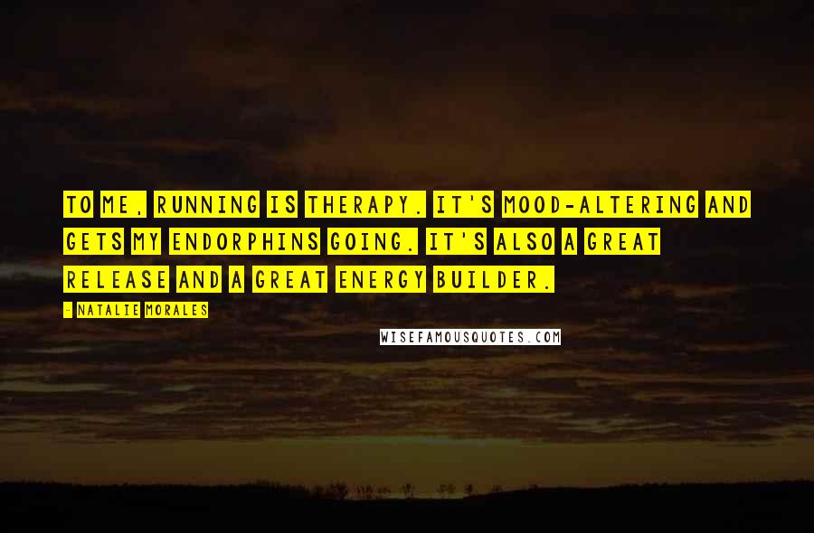 Natalie Morales Quotes: To me, running is therapy. It's mood-altering and gets my endorphins going. It's also a great release and a great energy builder.