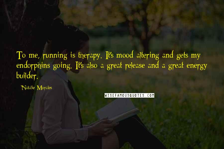 Natalie Morales Quotes: To me, running is therapy. It's mood-altering and gets my endorphins going. It's also a great release and a great energy builder.