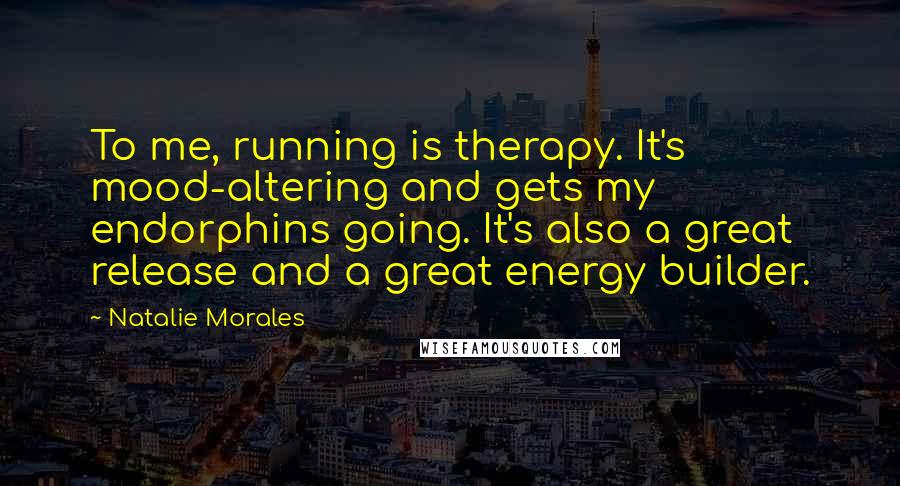Natalie Morales Quotes: To me, running is therapy. It's mood-altering and gets my endorphins going. It's also a great release and a great energy builder.