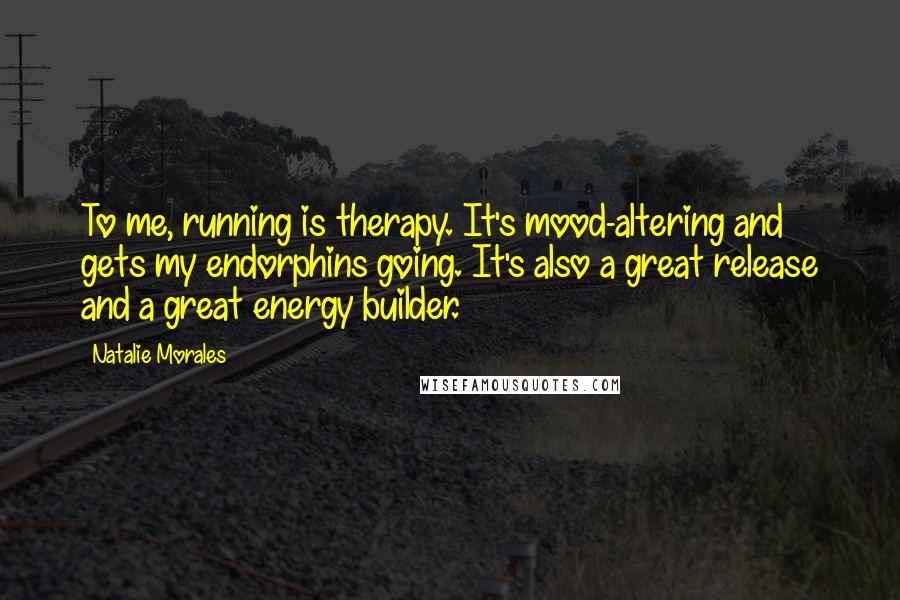 Natalie Morales Quotes: To me, running is therapy. It's mood-altering and gets my endorphins going. It's also a great release and a great energy builder.