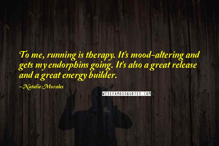 Natalie Morales Quotes: To me, running is therapy. It's mood-altering and gets my endorphins going. It's also a great release and a great energy builder.