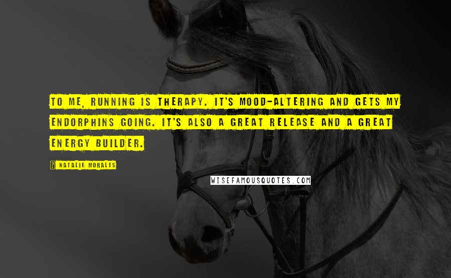 Natalie Morales Quotes: To me, running is therapy. It's mood-altering and gets my endorphins going. It's also a great release and a great energy builder.