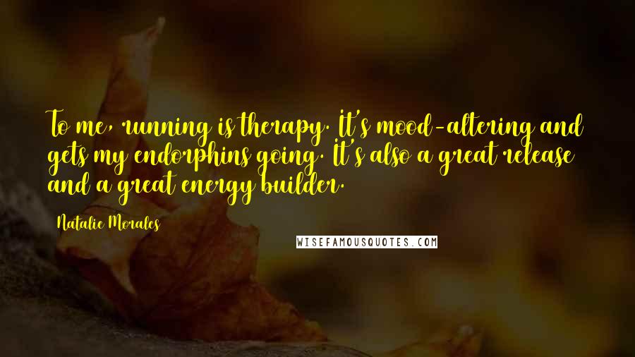 Natalie Morales Quotes: To me, running is therapy. It's mood-altering and gets my endorphins going. It's also a great release and a great energy builder.