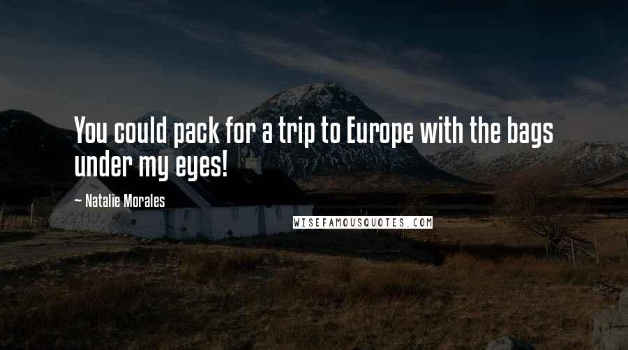 Natalie Morales Quotes: You could pack for a trip to Europe with the bags under my eyes!