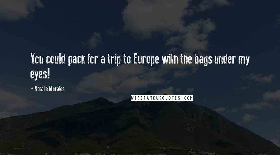 Natalie Morales Quotes: You could pack for a trip to Europe with the bags under my eyes!