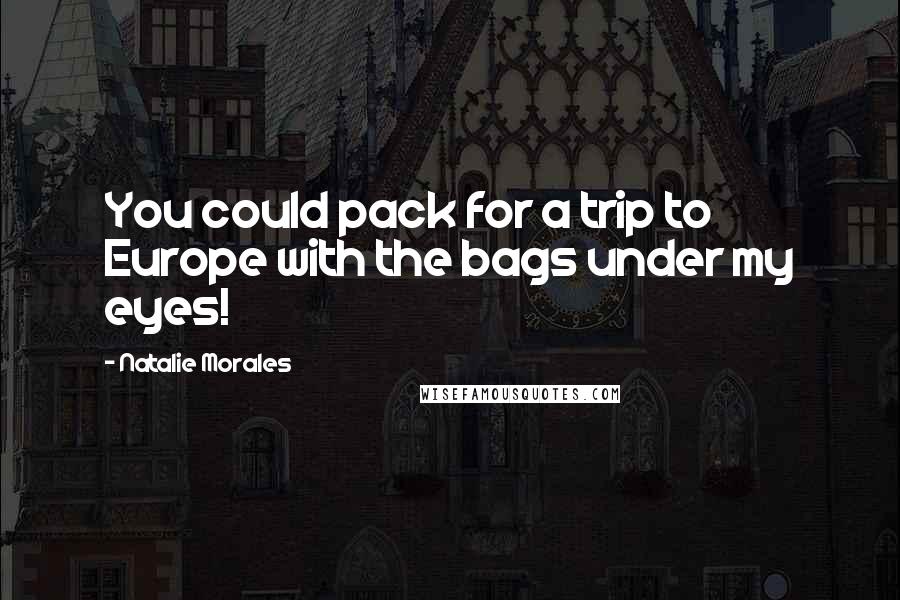 Natalie Morales Quotes: You could pack for a trip to Europe with the bags under my eyes!