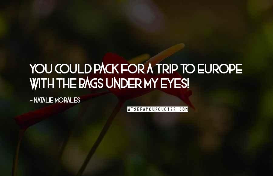 Natalie Morales Quotes: You could pack for a trip to Europe with the bags under my eyes!