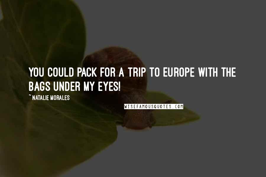 Natalie Morales Quotes: You could pack for a trip to Europe with the bags under my eyes!