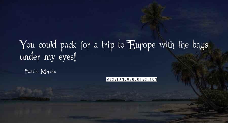 Natalie Morales Quotes: You could pack for a trip to Europe with the bags under my eyes!
