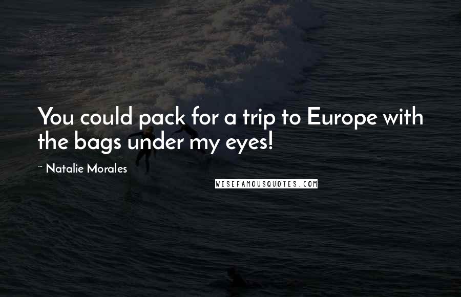 Natalie Morales Quotes: You could pack for a trip to Europe with the bags under my eyes!