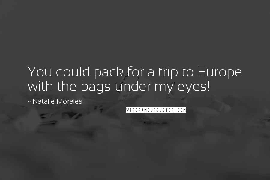 Natalie Morales Quotes: You could pack for a trip to Europe with the bags under my eyes!