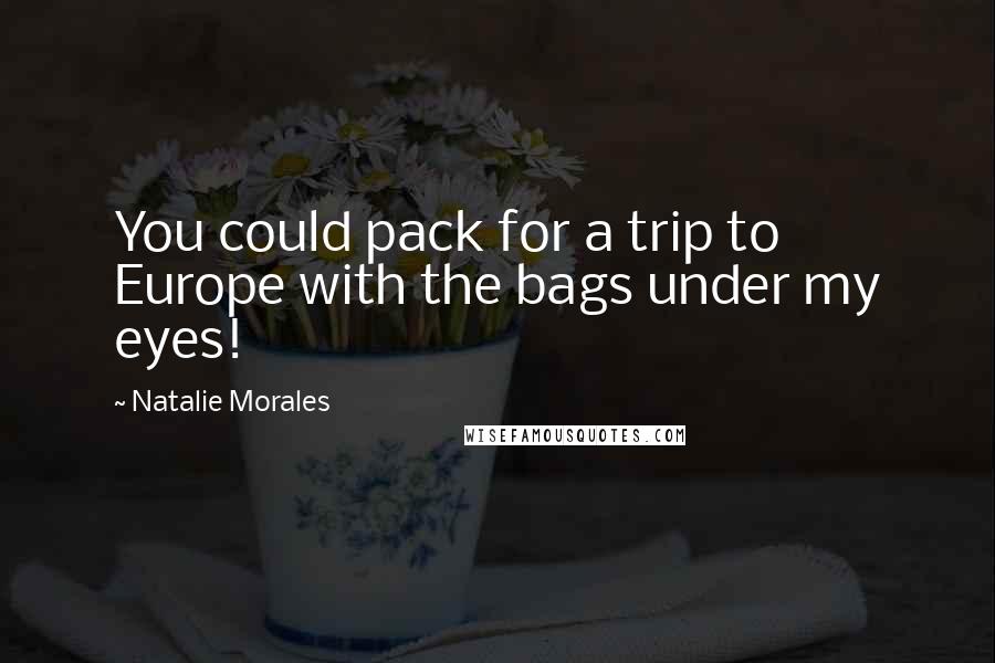 Natalie Morales Quotes: You could pack for a trip to Europe with the bags under my eyes!