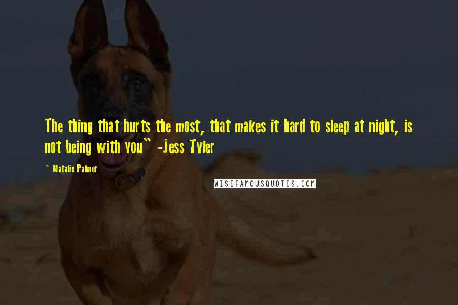Natalie Palmer Quotes: The thing that hurts the most, that makes it hard to sleep at night, is not being with you" -Jess Tyler