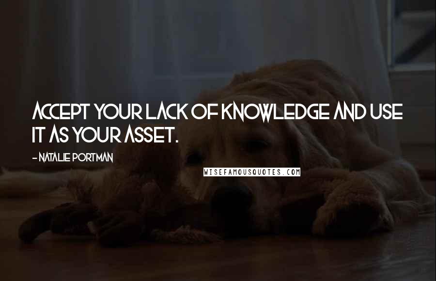 Natalie Portman Quotes: Accept your lack of knowledge and use it as your asset.