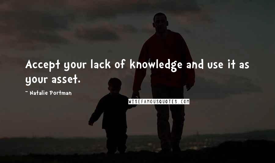 Natalie Portman Quotes: Accept your lack of knowledge and use it as your asset.