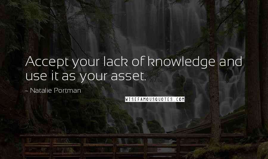 Natalie Portman Quotes: Accept your lack of knowledge and use it as your asset.