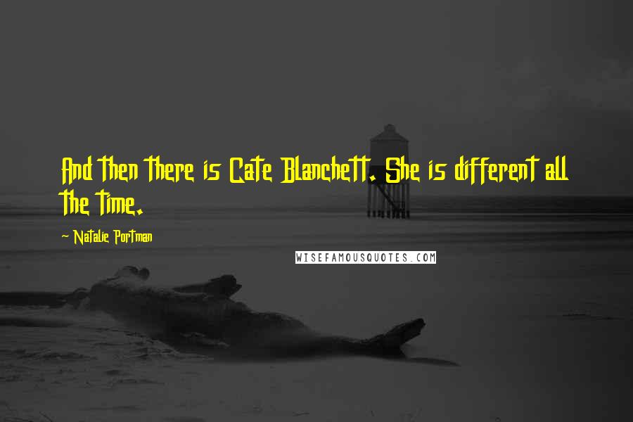 Natalie Portman Quotes: And then there is Cate Blanchett. She is different all the time.