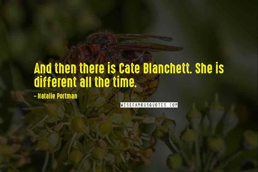 Natalie Portman Quotes: And then there is Cate Blanchett. She is different all the time.