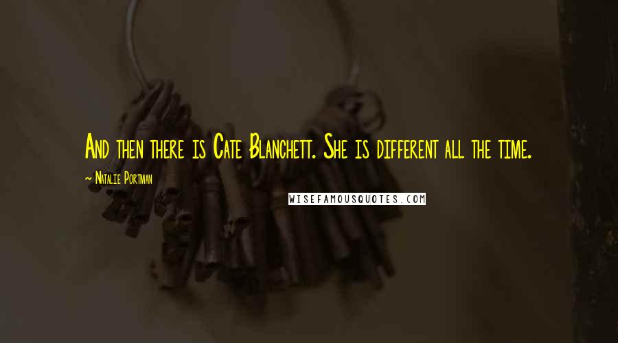 Natalie Portman Quotes: And then there is Cate Blanchett. She is different all the time.