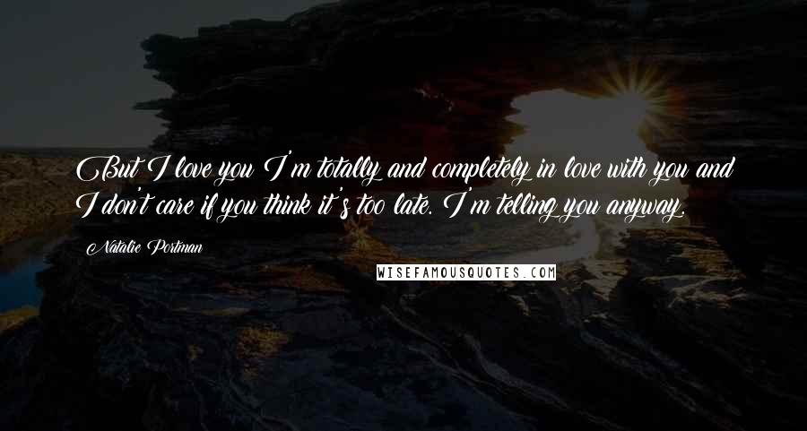 Natalie Portman Quotes: But I love you I'm totally and completely in love with you and I don't care if you think it's too late. I'm telling you anyway.